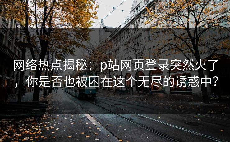 网络热点揭秘：p站网页登录突然火了，你是否也被困在这个无尽的诱惑中？