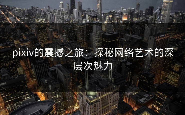 pixiv的震撼之旅:探秘网络艺术的深层次魅力 pixiv的震撼之旅:探秘网络艺术的深层次魅力