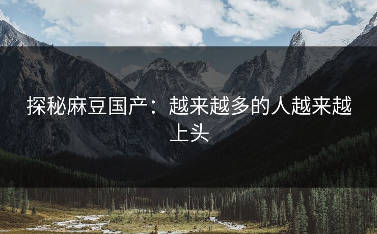 探秘麻豆国产:越来越多的人越来越上头 探秘麻豆国产:越来越多的人越来越上头