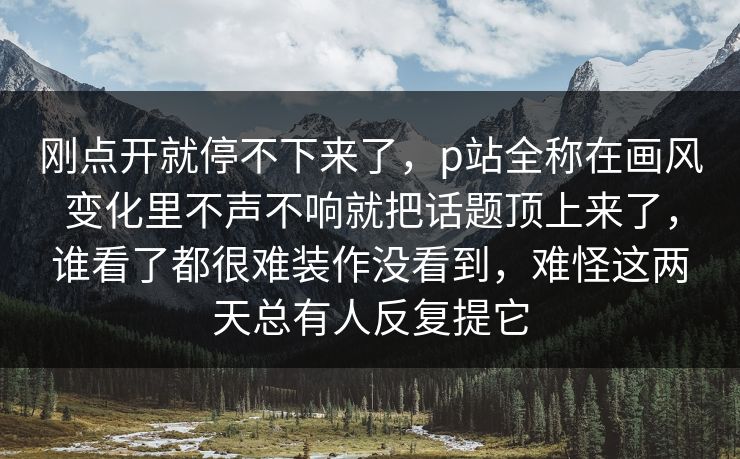 刚点开就停不下来了,p站全称在画风变化里不声不响就把话题顶上来了,谁看了都很难装作没看到,难怪这两天总有人反复提它 刚点开就停不下来了,p站全称在画风变化里不声不响就把话题顶上来了,谁看了都很难装作没看到,难怪这两天总有人反复提它