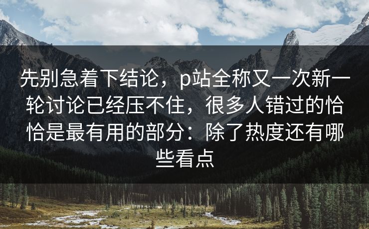 先别急着下结论,p站全称又一次新一轮讨论已经压不住,很多人错过的恰恰是最有用的部分:除了热度还有哪些看点 先别急着下结论,p站全称又一次新一轮讨论已经压不住,很多人错过的恰恰是最有用的部分:除了热度还有哪些看点