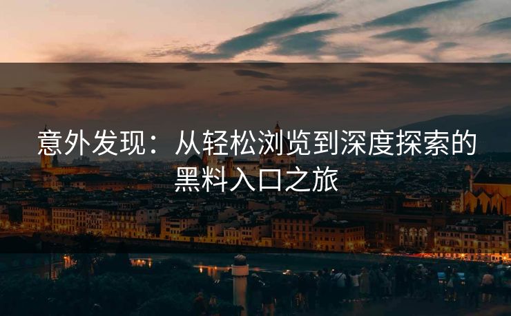 意外发现:从轻松浏览到深度探索的黑料入口之旅 意外发现:从轻松浏览到深度探索的黑料入口之旅