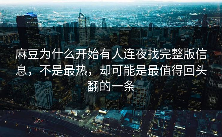 麻豆为什么开始有人连夜找完整版信息,不是最热,却可能是最值得回头翻的一条 麻豆为什么开始有人连夜找完整版信息,不是最热,却可能是最值得回头翻的一条