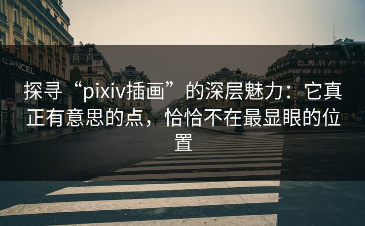 探寻“pixiv插画”的深层魅力:它真正有意思的点,恰恰不在最显眼的位置 探寻“pixiv插画”的深层魅力:它真正有意思的点,恰恰不在最显眼的位置
