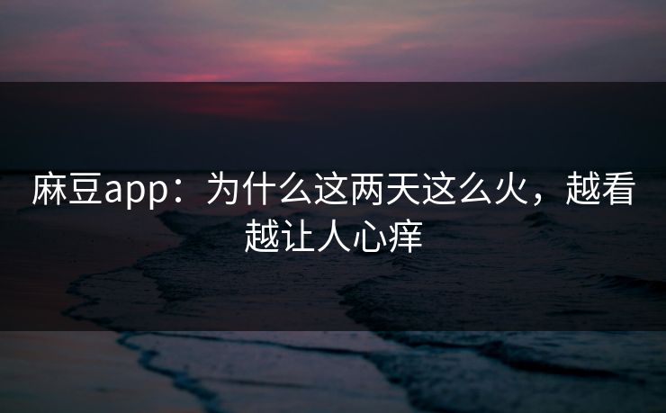 麻豆app:为什么这两天这么火,越看越让人心痒 麻豆app:为什么这两天这么火,越看越让人心痒