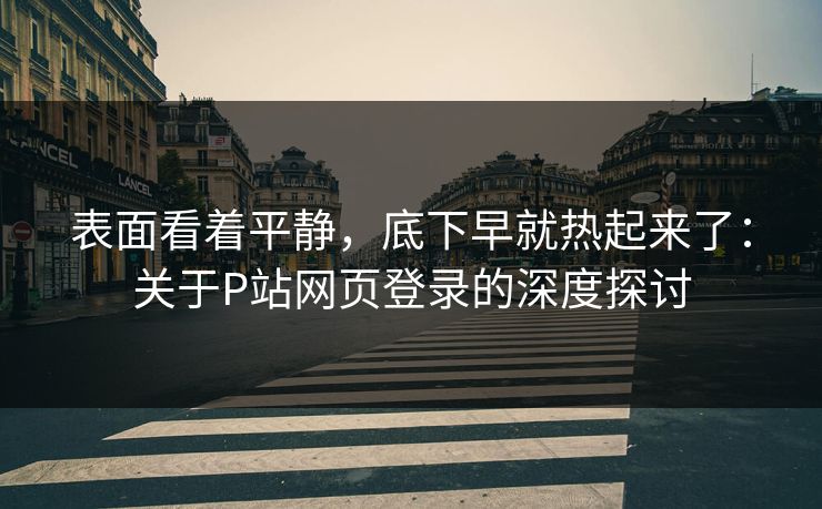 表面看着平静，底下早就热起来了：关于P站网页登录的深度探讨