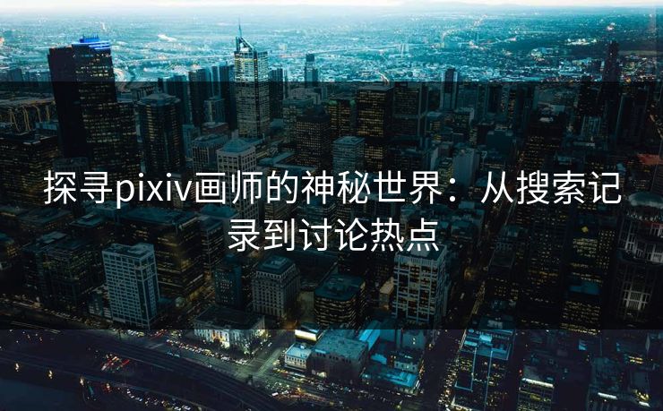 探寻pixiv画师的神秘世界：从搜索记录到讨论热点